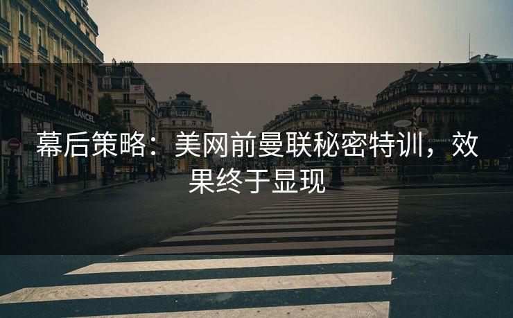 幕后策略：美网前曼联秘密特训，效果终于显现