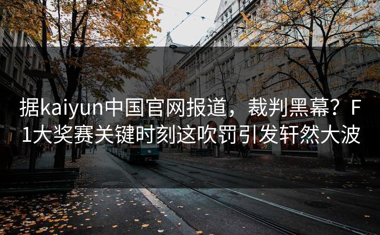 据kaiyun中国官网报道，裁判黑幕？F1大奖赛关键时刻这吹罚引发轩然大波