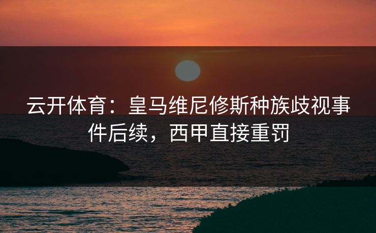 云开体育：皇马维尼修斯种族歧视事件后续，西甲直接重罚