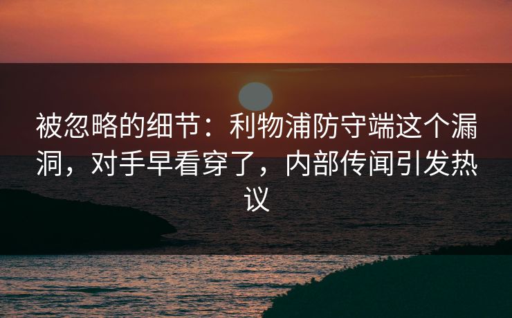 被忽略的细节：利物浦防守端这个漏洞，对手早看穿了，内部传闻引发热议