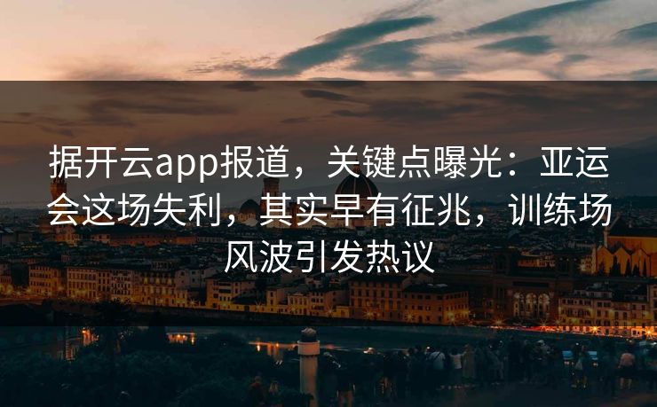 据开云app报道，关键点曝光：亚运会这场失利，其实早有征兆，训练场风波引发热议