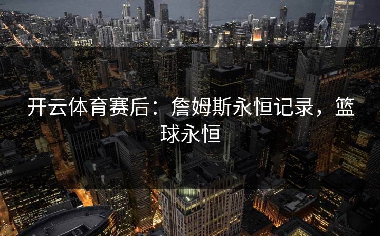 开云体育赛后：詹姆斯永恒记录，篮球永恒