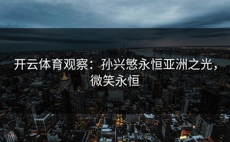 开云体育观察:孙兴慜永恒亚洲之光,微笑永恒 开云体育观察:孙兴慜永恒亚洲之光,微笑永恒