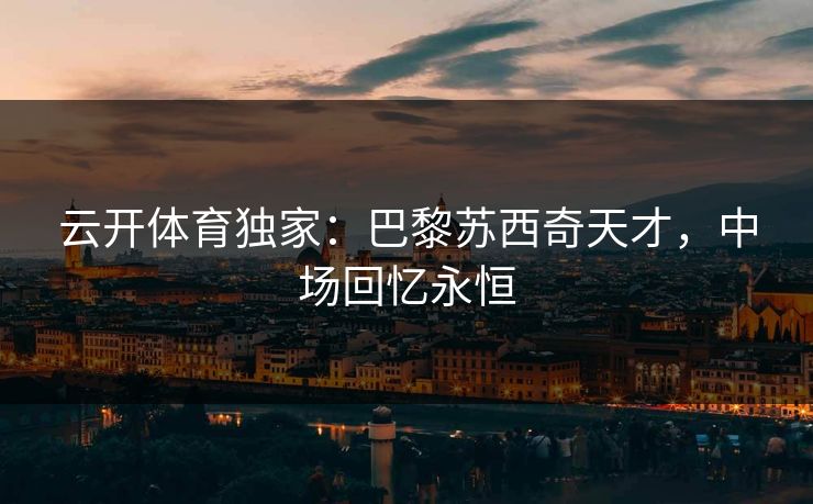云开体育独家：巴黎苏西奇天才，中场回忆永恒