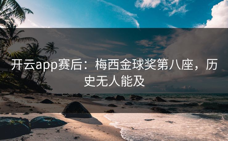 开云app赛后：梅西金球奖第八座，历史无人能及