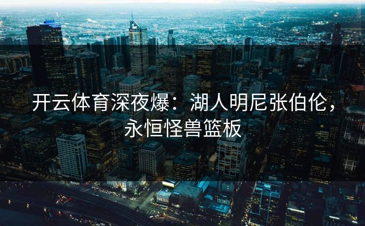 开云体育深夜爆：湖人明尼张伯伦，永恒怪兽篮板  第1张