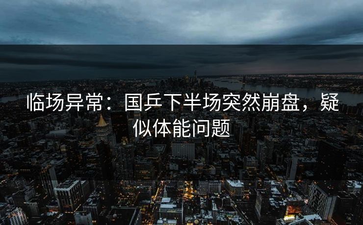 临场异常：国乒下半场突然崩盘，疑似体能问题