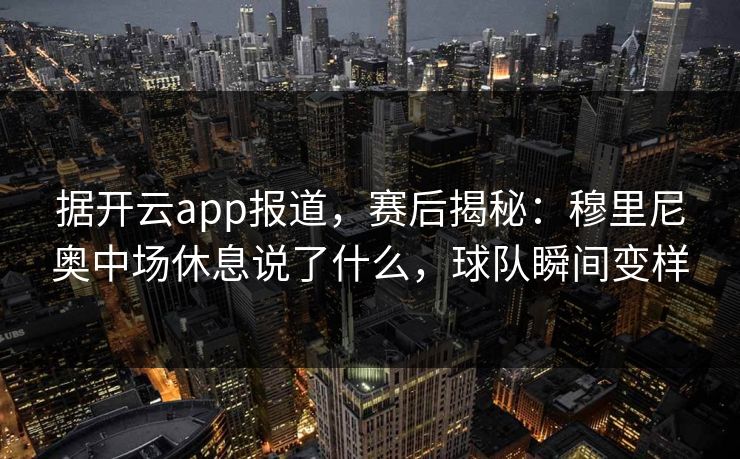 据开云app报道，赛后揭秘：穆里尼奥中场休息说了什么，球队瞬间变样  第1张