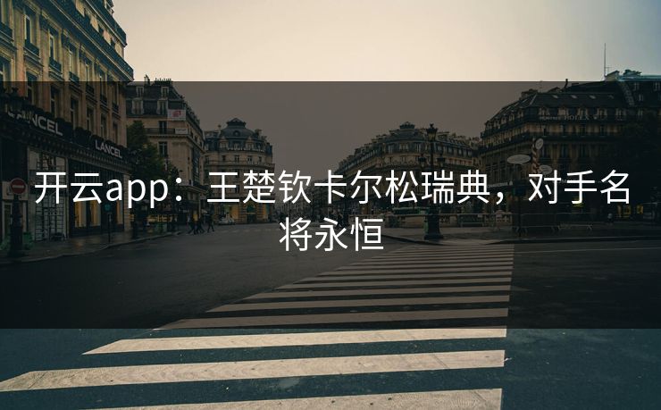开云app：王楚钦卡尔松瑞典，对手名将永恒