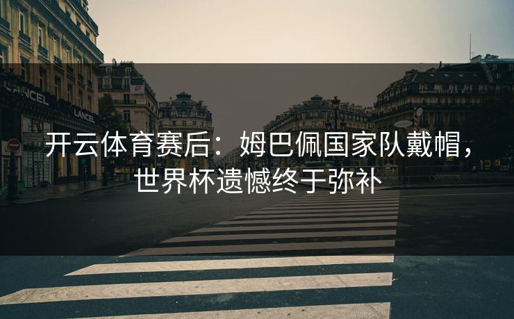 开云体育赛后：姆巴佩国家队戴帽，世界杯遗憾终于弥补