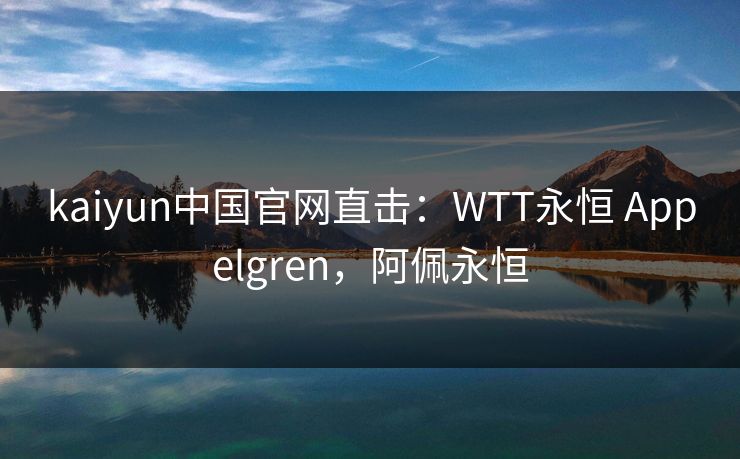 kaiyun中国官网直击：WTT永恒 Appelgren，阿佩永恒  第1张