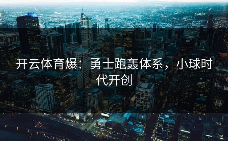 开云体育爆：勇士跑轰体系，小球时代开创