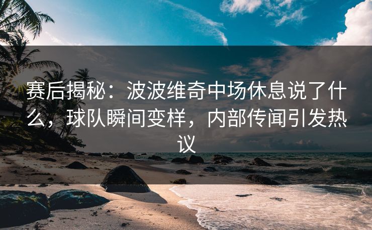 赛后揭秘：波波维奇中场休息说了什么，球队瞬间变样，内部传闻引发热议