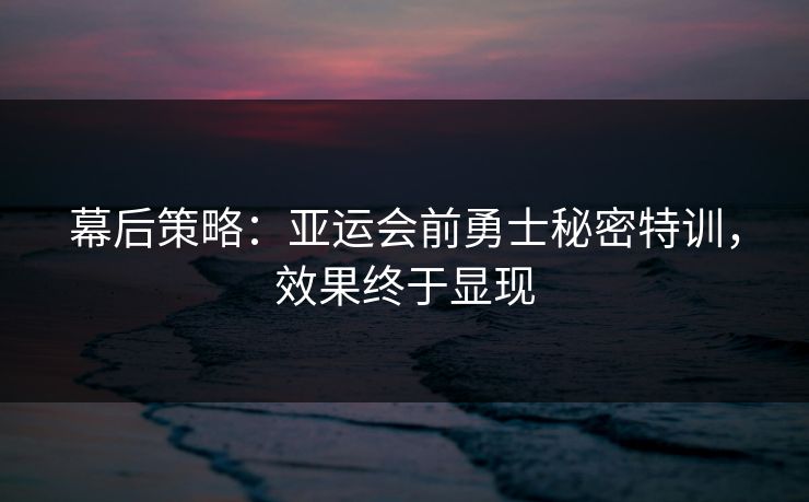 幕后策略：亚运会前勇士秘密特训，效果终于显现