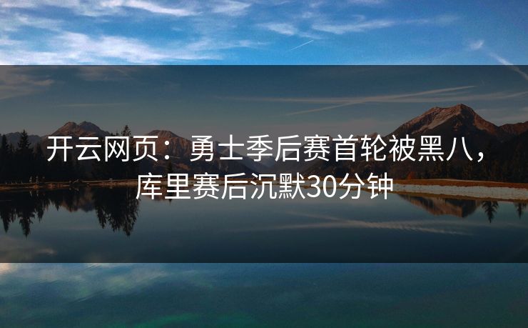 开云网页：勇士季后赛首轮被黑八，库里赛后沉默30分钟