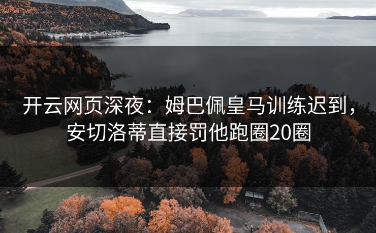 开云网页深夜：姆巴佩皇马训练迟到，安切洛蒂直接罚他跑圈20圈  第1张