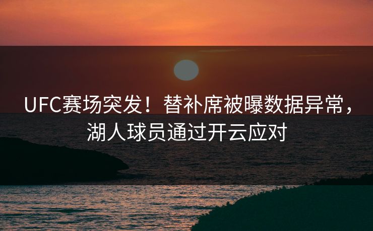 UFC赛场突发！替补席被曝数据异常，湖人球员通过开云应对  第1张