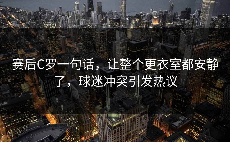 赛后C罗一句话，让整个更衣室都安静了，球迷冲突引发热议  第1张