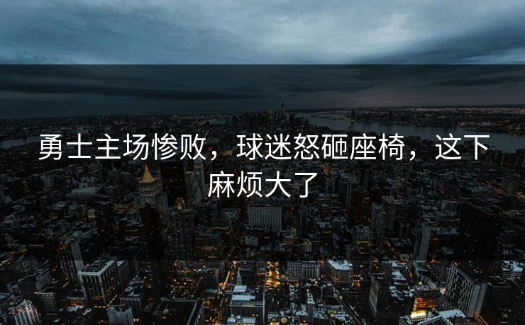 勇士主场惨败，球迷怒砸座椅，这下麻烦大了  第1张