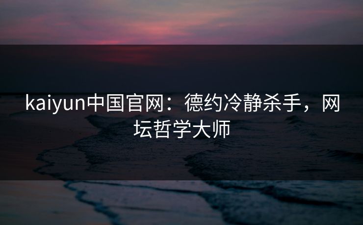 kaiyun中国官网:德约冷静杀手,网坛哲学大师