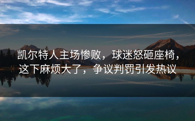凯尔特人主场惨败，球迷怒砸座椅，这下麻烦大了，争议判罚引发热议