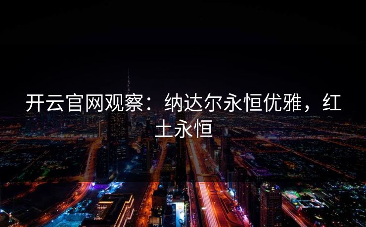 开云官网观察：纳达尔永恒优雅，红土永恒  第1张