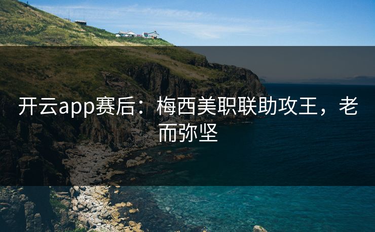 开云app赛后：梅西美职联助攻王，老而弥坚