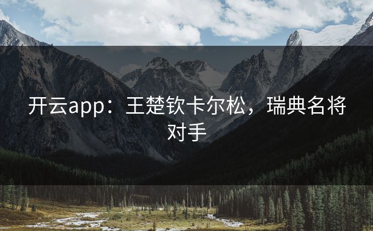 开云app：王楚钦卡尔松，瑞典名将对手  第1张