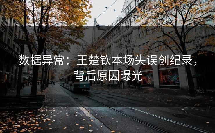数据异常：王楚钦本场失误创纪录，背后原因曝光  第1张