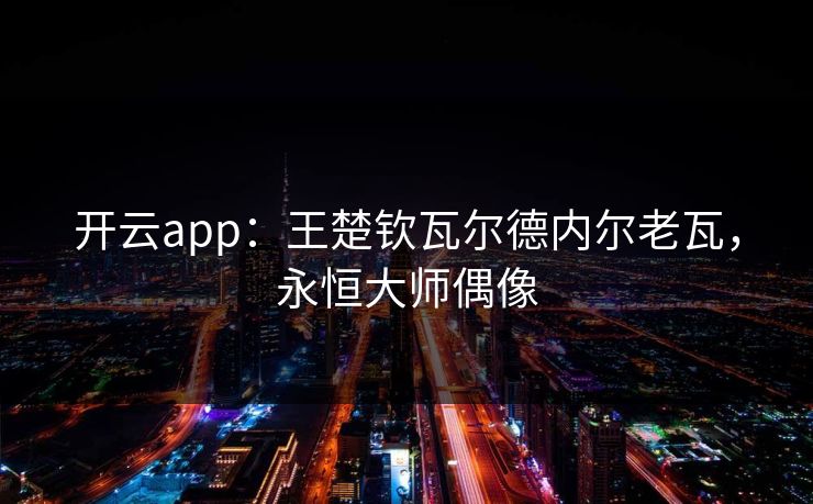 开云app：王楚钦瓦尔德内尔老瓦，永恒大师偶像