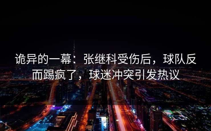 诡异的一幕：张继科受伤后，球队反而踢疯了，球迷冲突引发热议  第1张