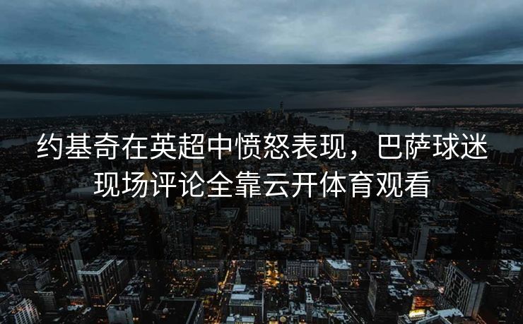 约基奇在英超中愤怒表现，巴萨球迷现场评论全靠云开体育观看  第1张