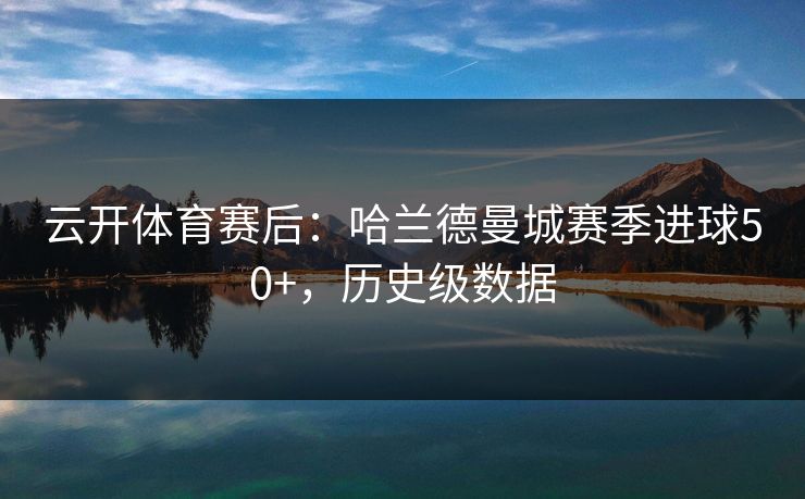 云开体育赛后：哈兰德曼城赛季进球50+，历史级数据