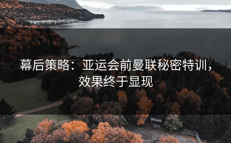 幕后策略：亚运会前曼联秘密特训，效果终于显现