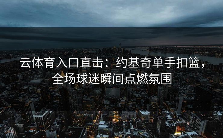 云体育入口直击：约基奇单手扣篮，全场球迷瞬间点燃氛围