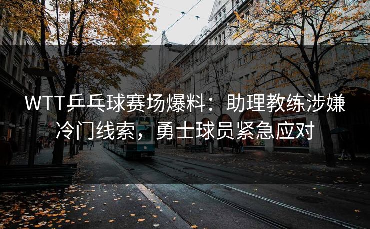 WTT乒乓球赛场爆料：助理教练涉嫌冷门线索，勇士球员紧急应对