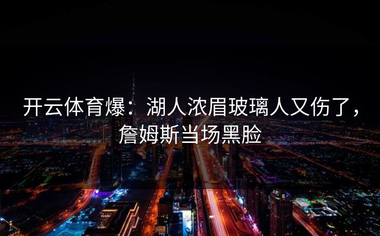 开云体育爆：湖人浓眉玻璃人又伤了，詹姆斯当场黑脸