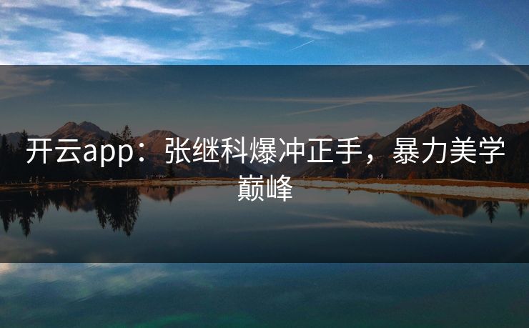 开云app：张继科爆冲正手，暴力美学巅峰